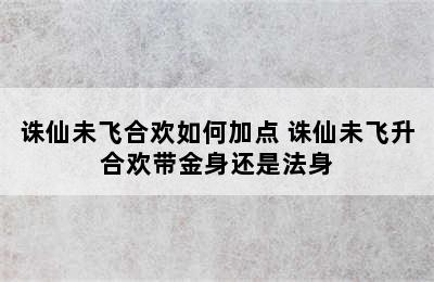 诛仙未飞合欢如何加点 诛仙未飞升合欢带金身还是法身